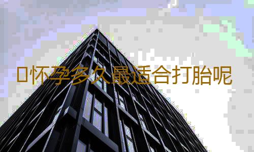​怀孕多久最适合打胎呢