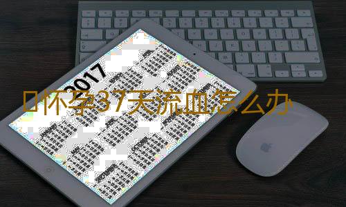 ​怀孕37天流血怎么办
