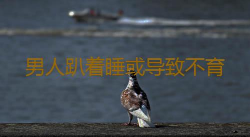 男人趴着睡或导致不育