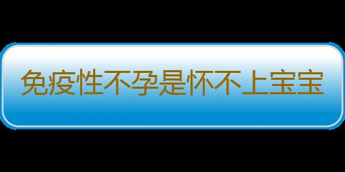 免疫性不孕是怀不上宝宝的原因之一 治疗方法