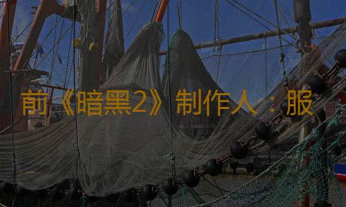 前《暗黑2》制作人：服务型游戏通过半成品内容获利