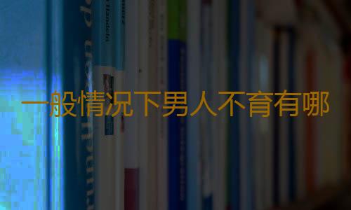 一般情况下男人不育有哪些症状呢？
