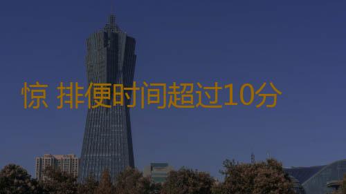 惊 排便时间超过10分钟或有健康隐疾
