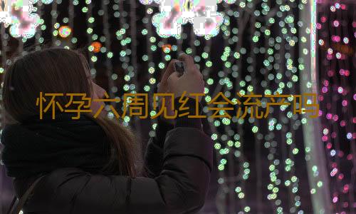 怀孕六周见红会流产吗