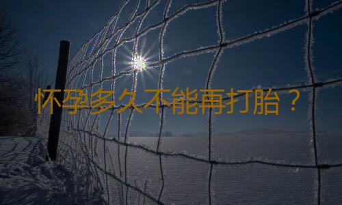 怀孕多久不能再打胎？
