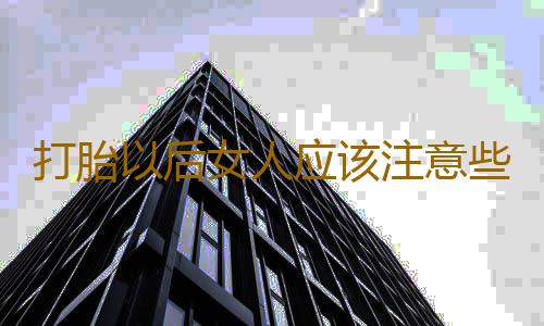 打胎以后女人应该注意些什么？