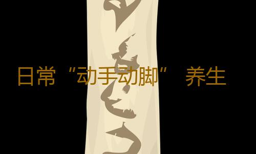日常“动手动脚” 养生防病留住青春容颜