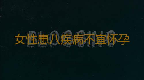 女性患八疾病不宜怀孕