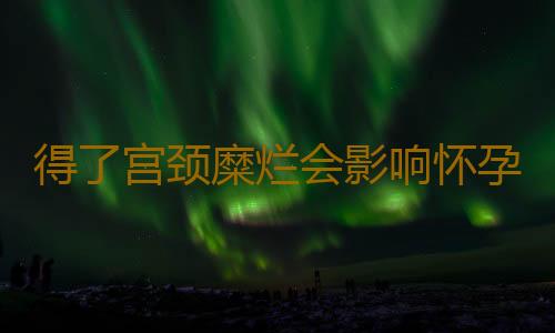 得了宫颈糜烂会影响怀孕吗？